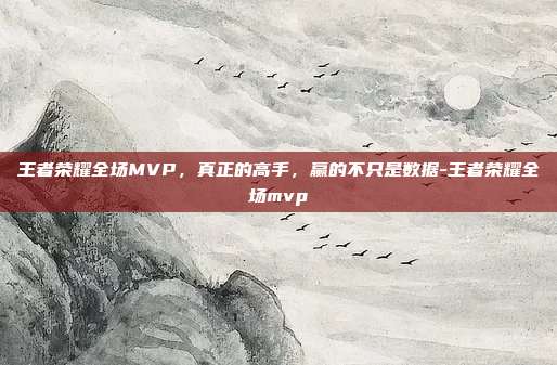 王者荣耀全场MVP,真正的高手,赢的不只是数据-王者荣耀全场mvp