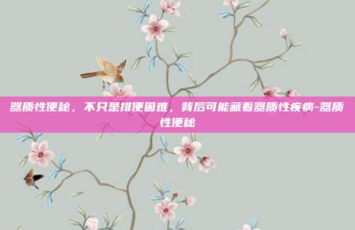 器质性便秘,不只是排便困难,背后可能藏着器质性疾病-器质性便秘