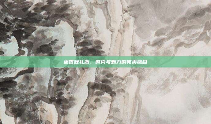 迷香晚礼服,时尚与魅力的完美融合