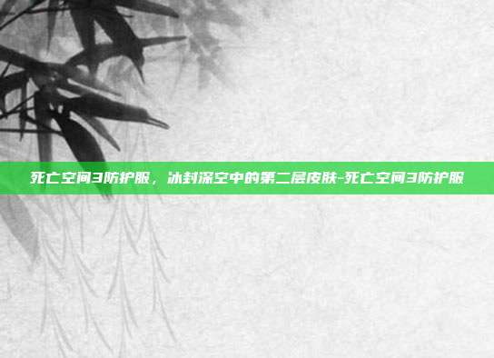 死亡空间3防护服，冰封深空中的第二层皮肤-死亡空间3防护服