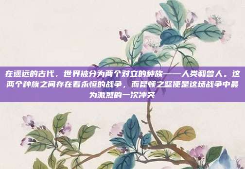 在遥远的古代，世界被分为两个对立的种族——人类和兽人。这两个种族之间存在着永恒的战争，而昆顿之怒便是这场战争中最为激烈的一次冲突