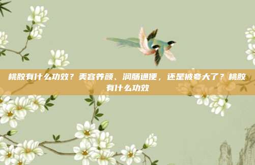 桃胶有什么功效？美容养颜、润肠通便，还是被夸大了？桃胶有什么功效