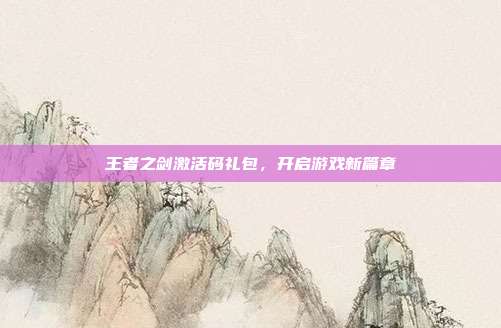 王者之剑激活码礼包,开启游戏新篇章