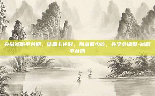 突破减脂平台期,体重卡住时,别急着少吃,先学会调整-减脂平台期