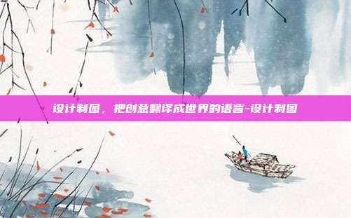 设计制图,把创意翻译成世界的语言-设计制图