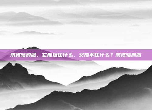 防核辐射服,它能挡住什么,又挡不住什么?防核辐射服