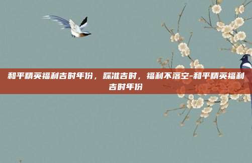 和平精英福利吉时年份,踩准吉时,福利不落空-和平精英福利吉时年份