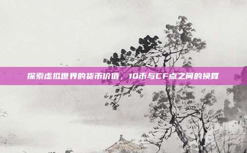 探索虚拟世界的货币价值，1Q币与CF点之间的换算