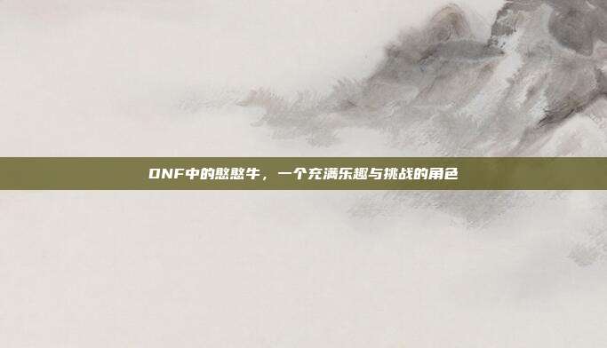 DNF中的憨憨牛,一个充满乐趣与挑战的角色