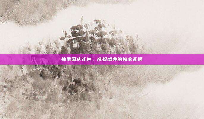 神武国庆礼包,庆祝盛典的独家礼遇
