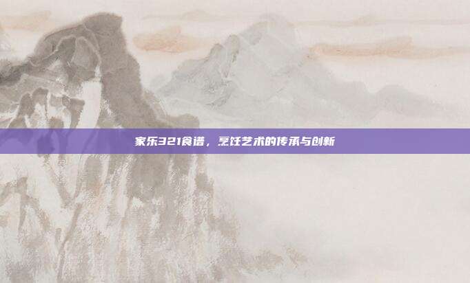 家乐321食谱，烹饪艺术的传承与创新