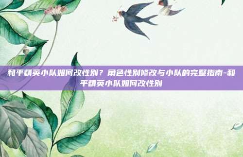 和平精英小队如何改性别?角色性别修改与小队的完整指南-和平精英小队如何改性别