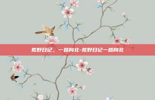 荒野日记,一路向北-荒野日记一路向北