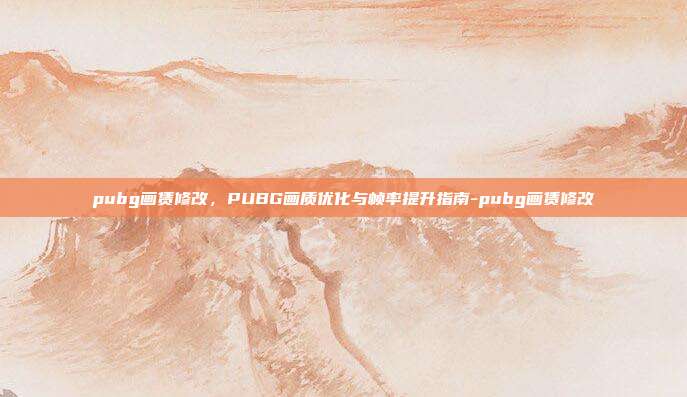 pubg画赁修改,PUBG画质优化与帧率提升指南-pubg画赁修改