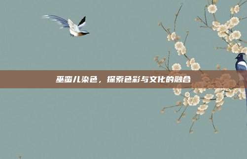 巫蛮儿染色,探索色彩与文化的融合