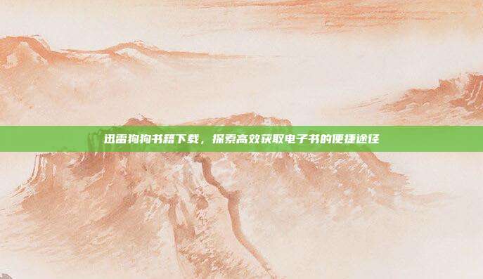 迅雷狗狗书籍下载,探索高效获取电子书的便捷途径