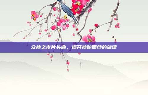 众神之夜片头曲,揭开神秘面纱的旋律