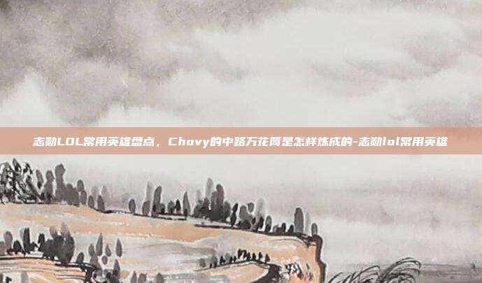 志勋LOL常用英雄盘点,Chovy的中路万花筒是怎样炼成的-志勋lol常用英雄