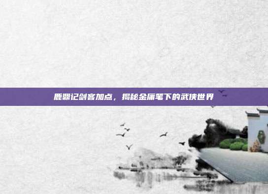 鹿鼎记剑客加点,揭秘金庸笔下的武侠世界