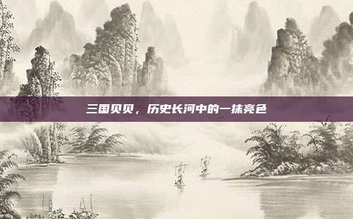 三国贝贝，历史长河中的一抹亮色
