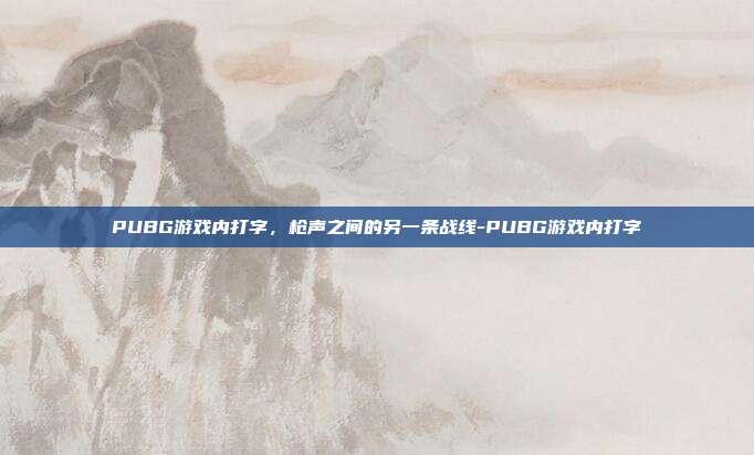PUBG游戏内打字,枪声之间的另一条战线-PUBG游戏内打字