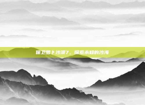 保卫萝卜沙漠7,探索未知的沙海