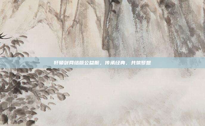 轩辕剑网络版公益服，传承经典，共筑梦想
