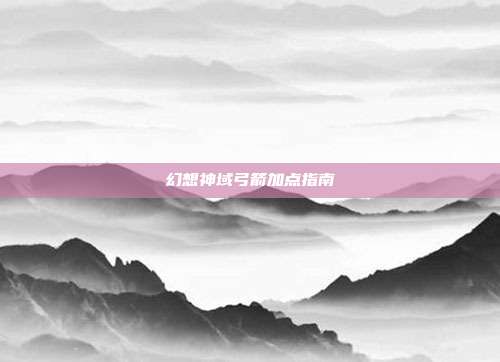 幻想神域弓箭加点指南