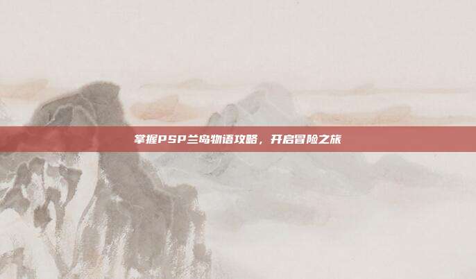 掌握PSP兰岛物语攻略,开启冒险之旅
