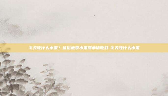 冬天吃什么水果?这份应季水果清单请收好-冬天吃什么水果