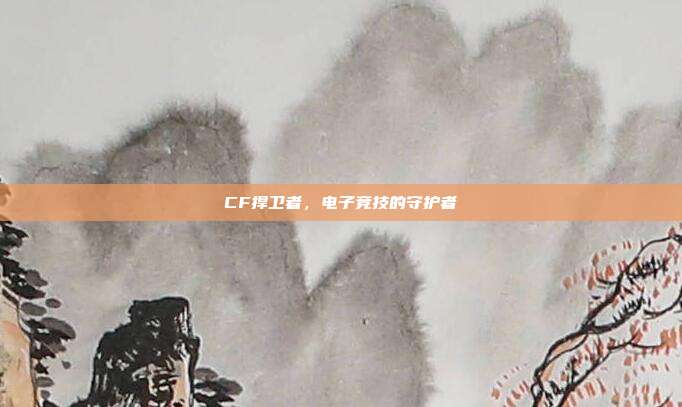 CF捍卫者,电子竞技的守护者