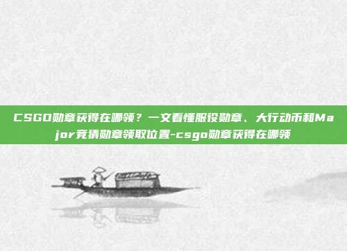 CSGO勋章获得在哪领?一文看懂服役勋章、大行动币和Major竞猜勋章领取位置-csgo勋章获得在哪领