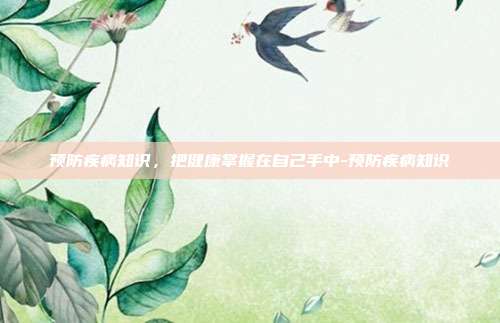 预防疾病知识,把健康掌握在自己手中-预防疾病知识