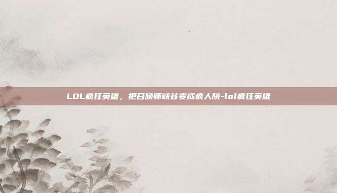 LOL疯狂英雄，把召唤师峡谷变成疯人院-lol疯狂英雄
