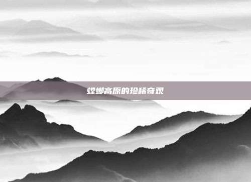 螳螂高原的珍稀奇观