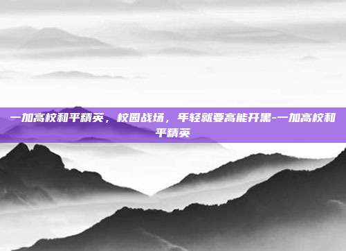 一加高校和平精英,校园战场,年轻就要高能开黑-一加高校和平精英