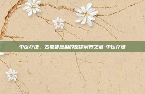 中医疗法,古老智慧里的整体调养之道-中医疗法