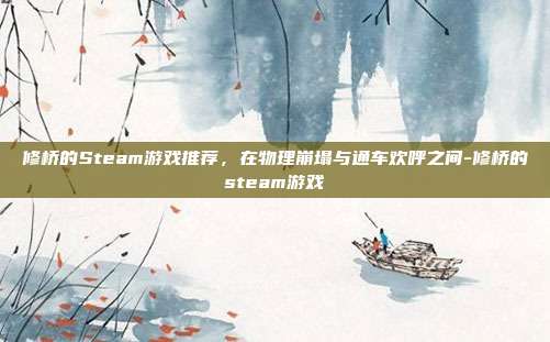修桥的Steam游戏推荐，在物理崩塌与通车欢呼之间-修桥的steam游戏
