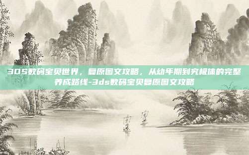 3DS数码宝贝世界，复原图文攻略，从幼年期到究极体的完整养成路线-3ds数码宝贝复原图文攻略