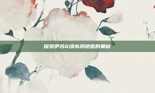 探索伊苏6绿水洞地图的奥秘