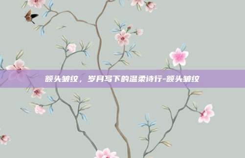 额头皱纹，岁月写下的温柔诗行-额头皱纹