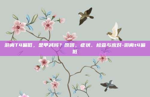 游离T4偏低，是甲减吗？原因、症状、检查与应对-游离t4偏低