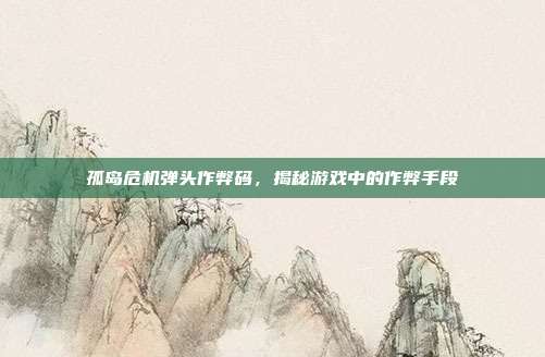 孤岛危机弹头作弊码,揭秘游戏中的作弊手段