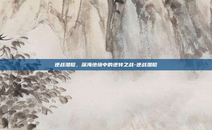 逆战潜艇，深海绝境中的逆转之战-逆战潜艇