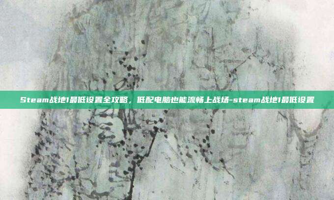 Steam战地1最低设置全攻略,低配电脑也能流畅上战场-steam战地1最低设置