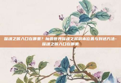 噬魂之喉入口在哪里?魔兽世界噬魂之喉副本位置与到达方法-噬魂之喉入口在哪里