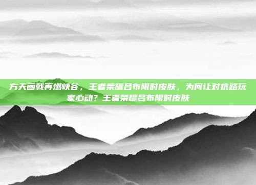 方天画戟再燃峡谷,王者荣耀吕布限时皮肤,为何让对抗路玩家心动?王者荣耀吕布限时皮肤