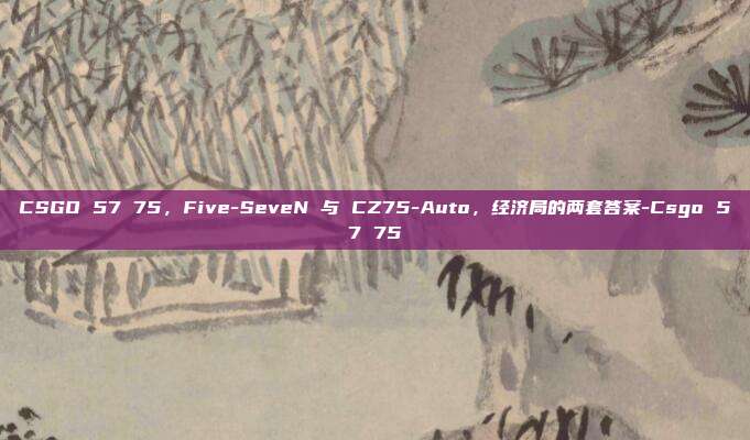 CSGO 57 75,Five-SeveN 与 CZ75-Auto,经济局的两套答案-Csgo 57 75