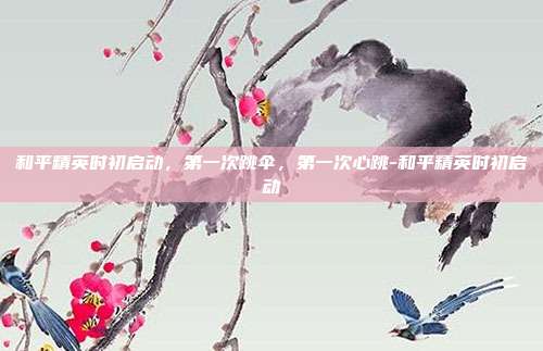 和平精英时初启动,第一次跳伞,第一次心跳-和平精英时初启动