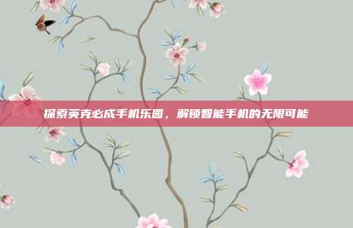 探索英克必成手机乐园,解锁智能手机的无限可能